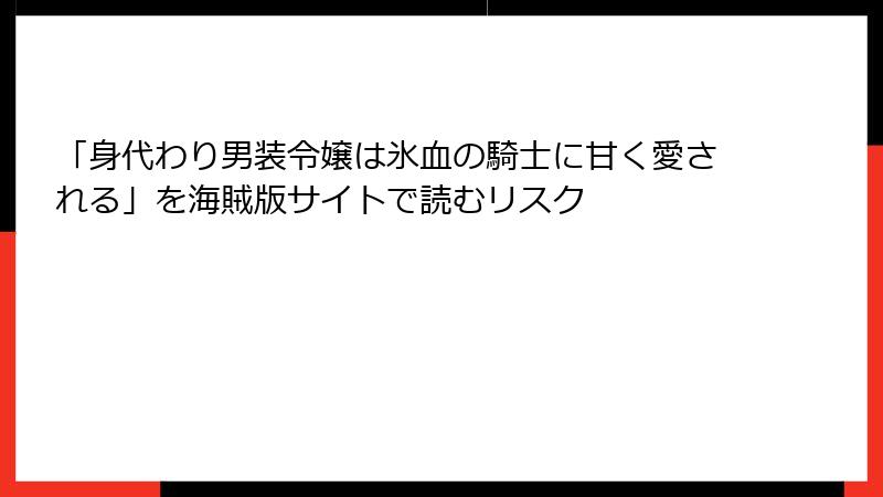 「身代わり男装令嬢は氷血の騎士に甘く愛される」を海賊版サイトで読むリスク