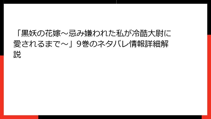 「黒妖の花嫁～忌み嫌われた私が冷酷大尉に愛されるまで～」9巻のネタバレ情報詳細解説