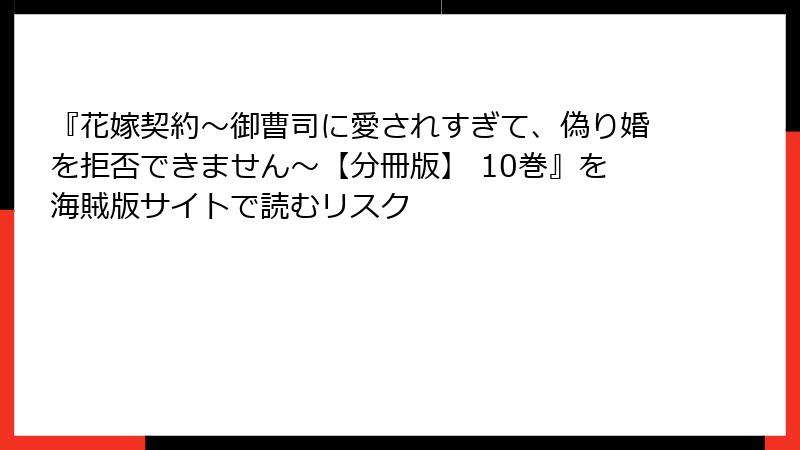 『花嫁契約～御曹司に愛されすぎて、偽り婚を拒否できません～【分冊版】 10巻』を海賊版サイトで読むリスク