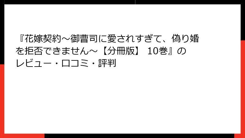 『花嫁契約～御曹司に愛されすぎて、偽り婚を拒否できません～【分冊版】 10巻』のレビュー・口コミ・評判