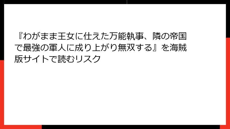 『わがまま王女に仕えた万能執事、隣の帝国で最強の軍人に成り上がり無双する』を海賊版サイトで読むリスク