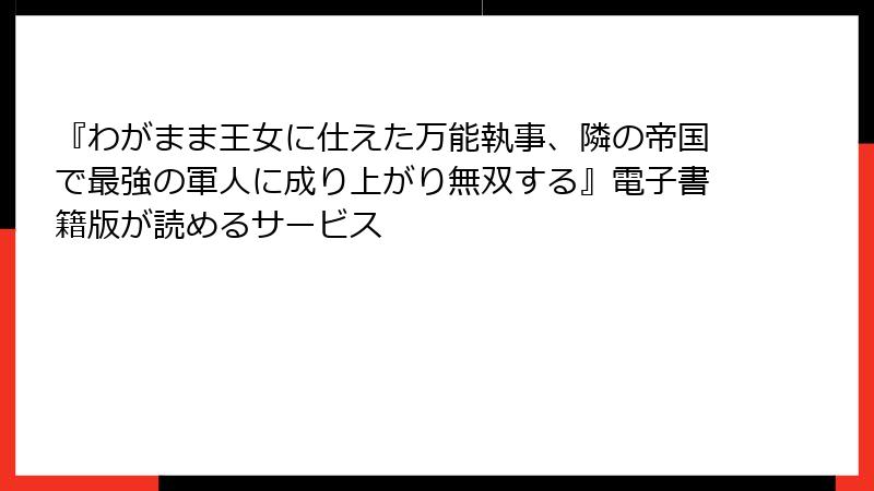 『わがまま王女に仕えた万能執事、隣の帝国で最強の軍人に成り上がり無双する』電子書籍版が読めるサービス
