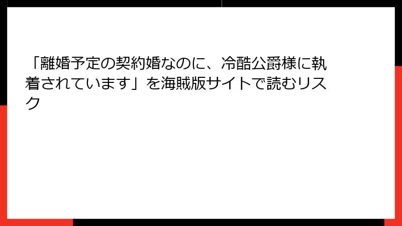 「離婚予定の契約婚なのに、冷酷公爵様に執着されています」を海賊版サイトで読むリスク