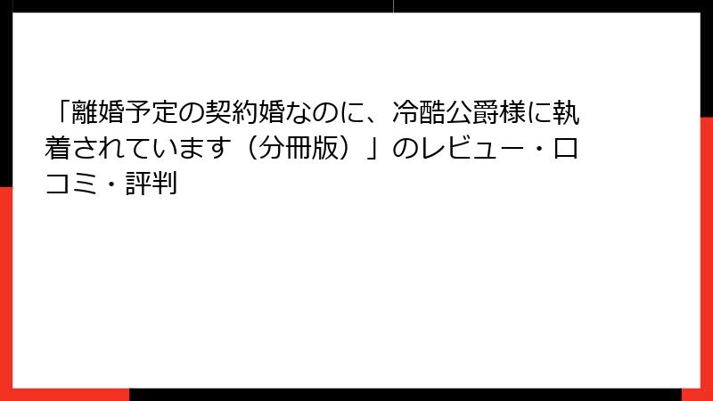 「離婚予定の契約婚なのに、冷酷公爵様に執着されています（分冊版）」のレビュー・口コミ・評判