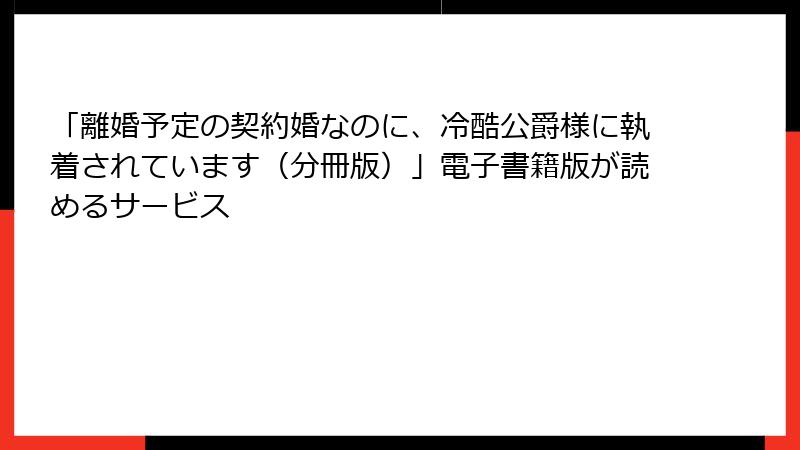 「離婚予定の契約婚なのに、冷酷公爵様に執着されています（分冊版）」電子書籍版が読めるサービス