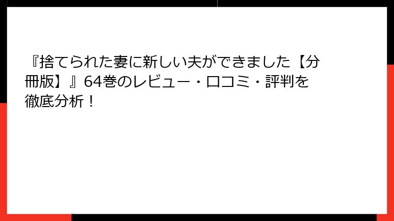 『捨てられた妻に新しい夫ができました【分冊版】』64巻のレビュー・口コミ・評判を徹底分析！