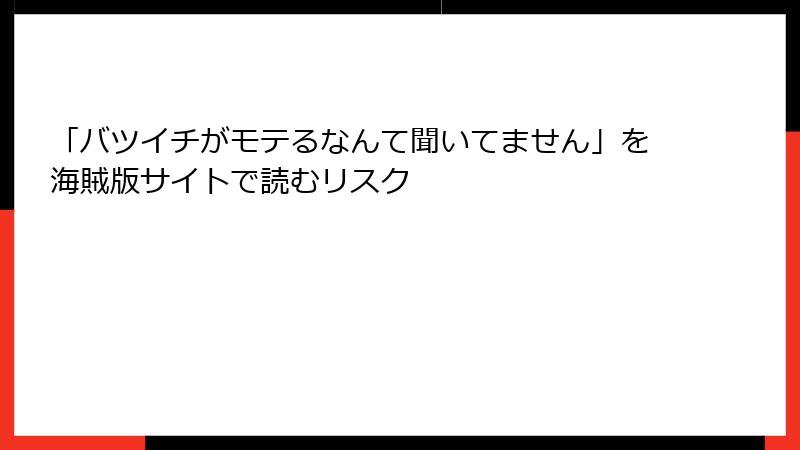 「バツイチがモテるなんて聞いてません」を海賊版サイトで読むリスク