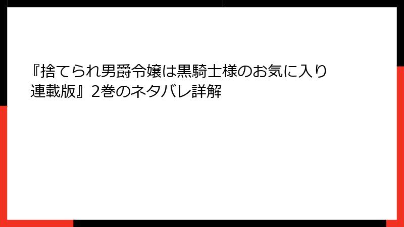 『捨てられ男爵令嬢は黒騎士様のお気に入り 連載版』2巻のネタバレ詳解