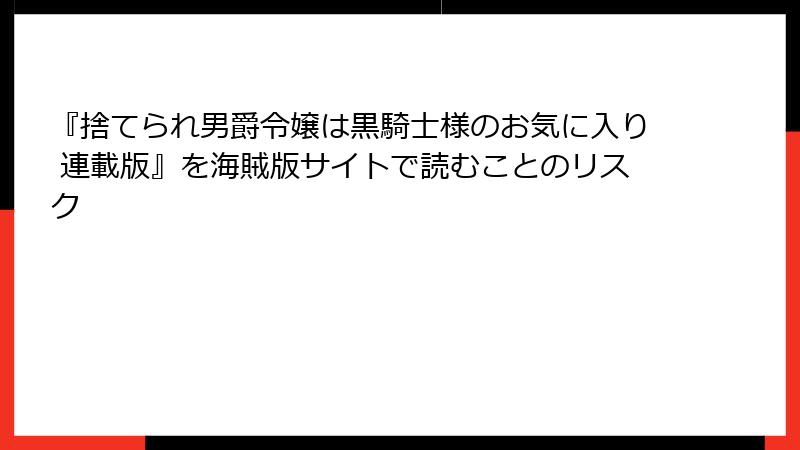 『捨てられ男爵令嬢は黒騎士様のお気に入り 連載版』を海賊版サイトで読むことのリスク
