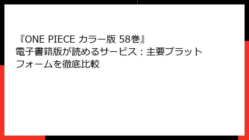 『ONE PIECE カラー版 58巻』電子書籍版が読めるサービス：主要プラットフォームを徹底比較