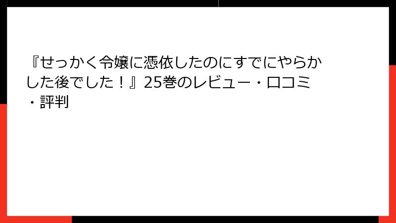 『せっかく令嬢に憑依したのにすでにやらかした後でした！』25巻のレビュー・口コミ・評判