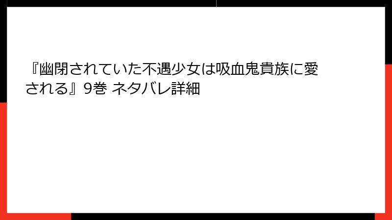 『幽閉されていた不遇少女は吸血鬼貴族に愛される』9巻 ネタバレ詳細