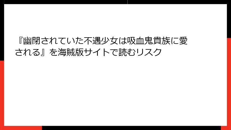 『幽閉されていた不遇少女は吸血鬼貴族に愛される』を海賊版サイトで読むリスク