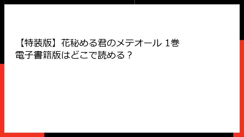 【特装版】花秘める君のメテオール 1巻 電子書籍版はどこで読める？