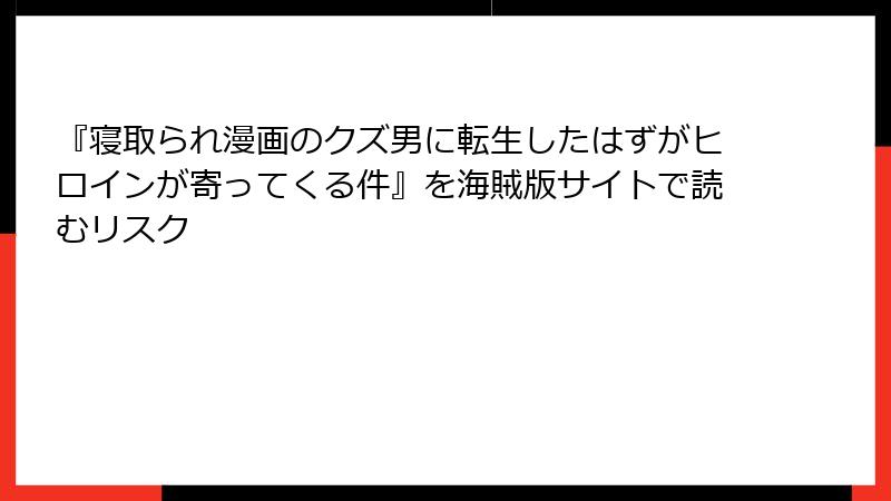 『寝取られ漫画のクズ男に転生したはずがヒロインが寄ってくる件』を海賊版サイトで読むリスク