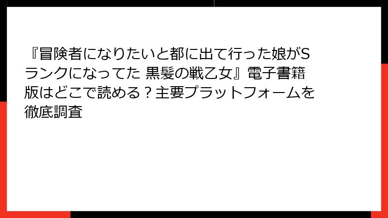 『冒険者になりたいと都に出て行った娘がSランクになってた 黒髪の戦乙女』電子書籍版はどこで読める？主要プラットフォームを徹底調査