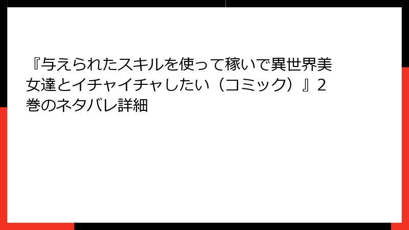 『与えられたスキルを使って稼いで異世界美女達とイチャイチャしたい（コミック）』2巻のネタバレ詳細