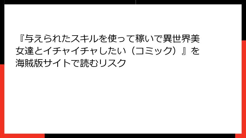 『与えられたスキルを使って稼いで異世界美女達とイチャイチャしたい（コミック）』を海賊版サイトで読むリスク