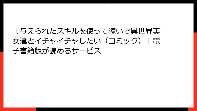 『与えられたスキルを使って稼いで異世界美女達とイチャイチャしたい（コミック）』電子書籍版が読めるサービス