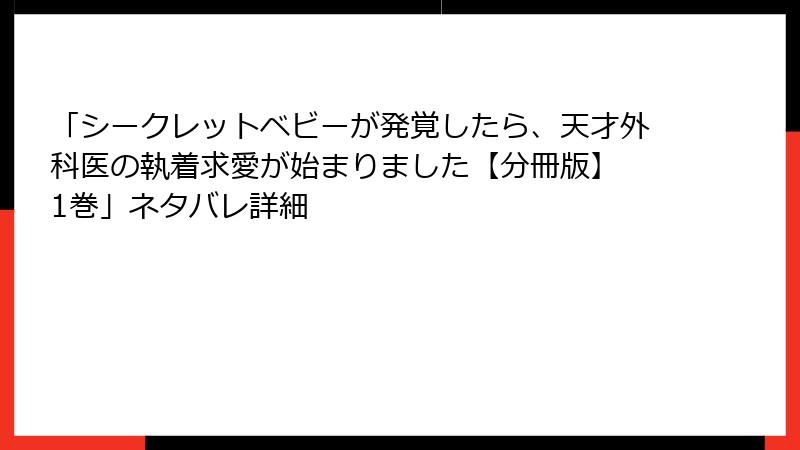 「シークレットベビーが発覚したら、天才外科医の執着求愛が始まりました【分冊版】 1巻」ネタバレ詳細