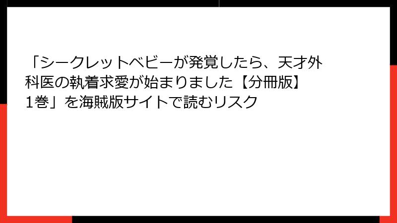 「シークレットベビーが発覚したら、天才外科医の執着求愛が始まりました【分冊版】 1巻」を海賊版サイトで読むリスク