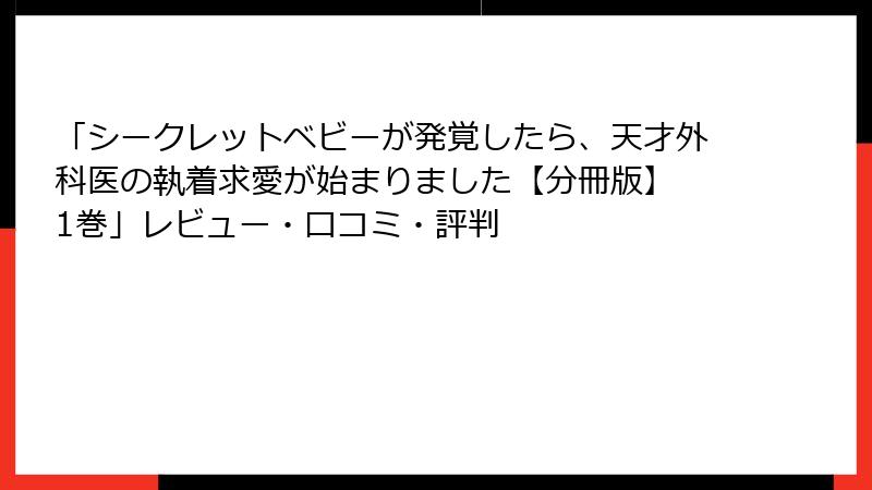 「シークレットベビーが発覚したら、天才外科医の執着求愛が始まりました【分冊版】 1巻」レビュー・口コミ・評判