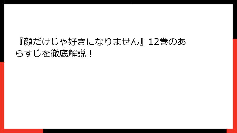 『顔だけじゃ好きになりません』12巻のあらすじを徹底解説！