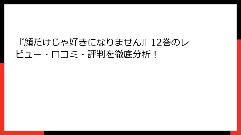『顔だけじゃ好きになりません』12巻のレビュー・口コミ・評判を徹底分析！