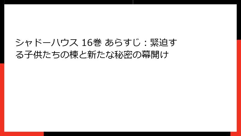 シャドーハウス 16巻 あらすじ：緊迫する子供たちの棟と新たな秘密の幕開け