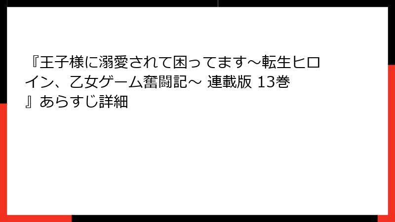 『王子様に溺愛されて困ってます～転生ヒロイン、乙女ゲーム奮闘記～ 連載版 13巻』あらすじ詳細