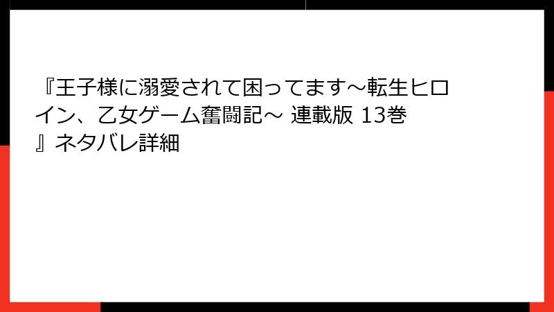 『王子様に溺愛されて困ってます～転生ヒロイン、乙女ゲーム奮闘記～ 連載版 13巻』ネタバレ詳細