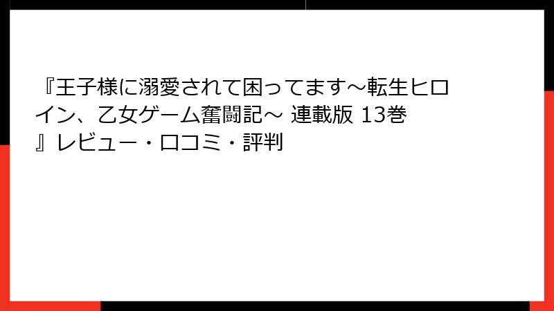 『王子様に溺愛されて困ってます～転生ヒロイン、乙女ゲーム奮闘記～ 連載版 13巻』レビュー・口コミ・評判