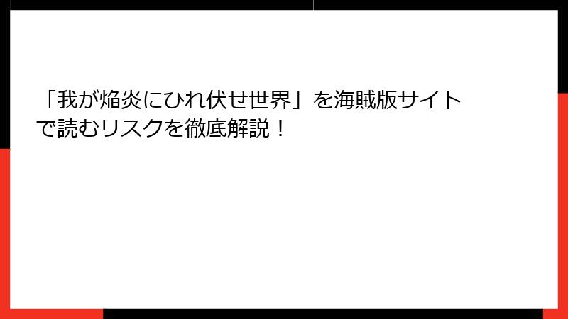 「我が焔炎にひれ伏せ世界」を海賊版サイトで読むリスクを徹底解説！