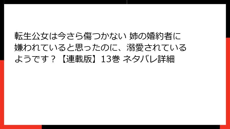 転生公女は今さら傷つかない 姉の婚約者に嫌われていると思ったのに、溺愛されているようです？【連載版】13巻 ネタバレ詳細