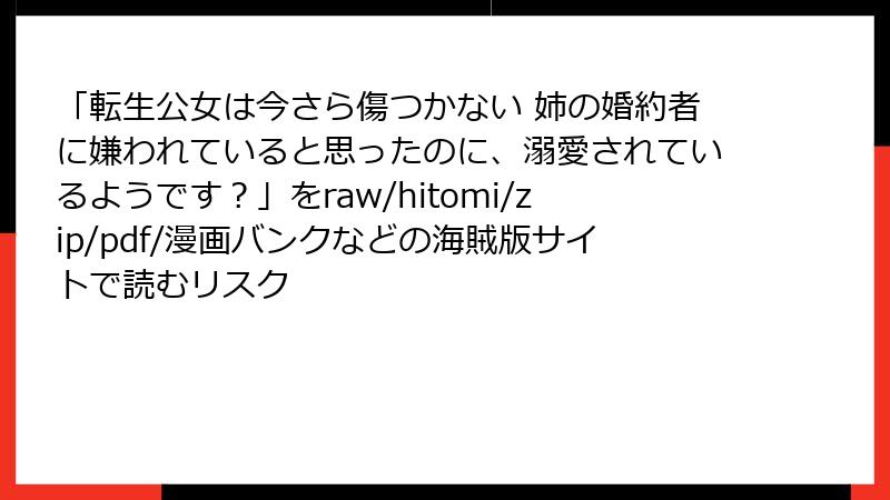 「転生公女は今さら傷つかない 姉の婚約者に嫌われていると思ったのに、溺愛されているようです？」をraw/hitomi/zip/pdf/漫画バンクなどの海賊版サイトで読むリスク