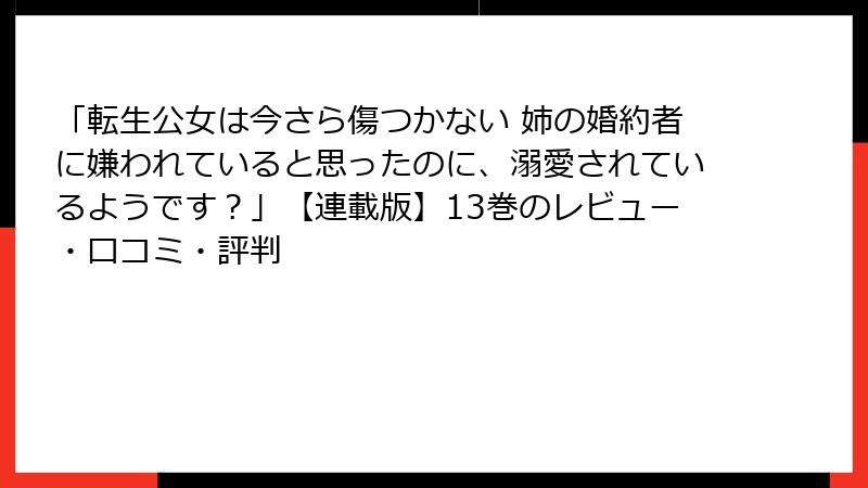 「転生公女は今さら傷つかない 姉の婚約者に嫌われていると思ったのに、溺愛されているようです？」【連載版】13巻のレビュー・口コミ・評判