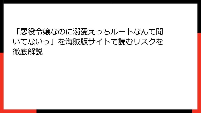 「悪役令嬢なのに溺愛えっちルートなんて聞いてないっ」を海賊版サイトで読むリスクを徹底解説
