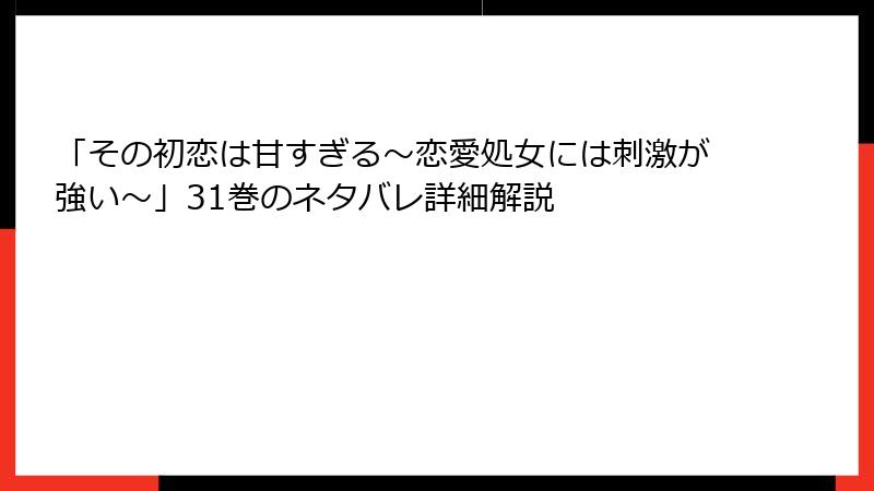 「その初恋は甘すぎる～恋愛処女には刺激が強い～」31巻のネタバレ詳細解説