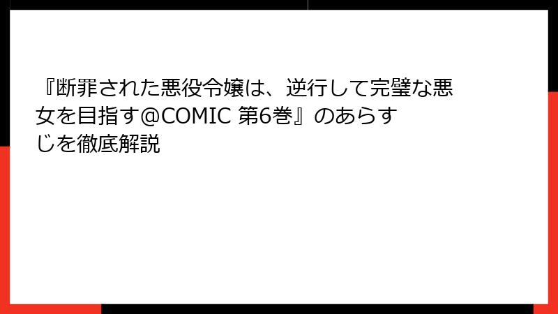 『断罪された悪役令嬢は、逆行して完璧な悪女を目指す@COMIC 第6巻』のあらすじを徹底解説