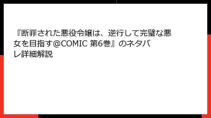 『断罪された悪役令嬢は、逆行して完璧な悪女を目指す@COMIC 第6巻』のネタバレ詳細解説