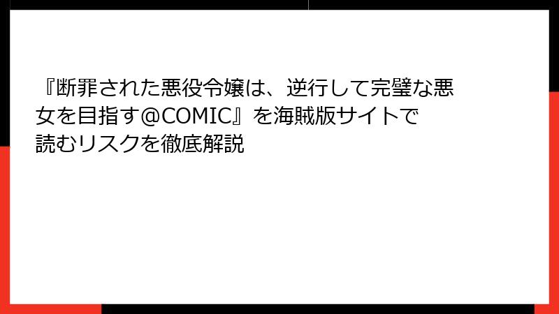 『断罪された悪役令嬢は、逆行して完璧な悪女を目指す@COMIC』を海賊版サイトで読むリスクを徹底解説