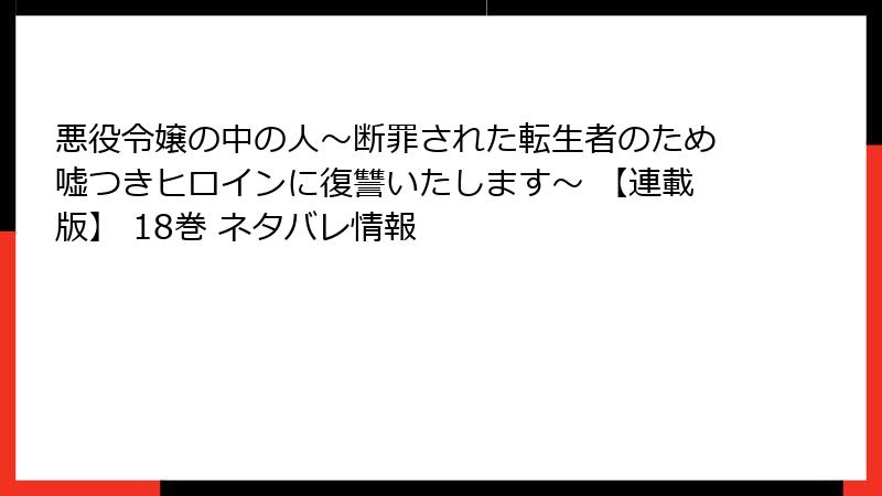 悪役令嬢の中の人～断罪された転生者のため嘘つきヒロインに復讐いたします～ 【連載版】 18巻 ネタバレ情報