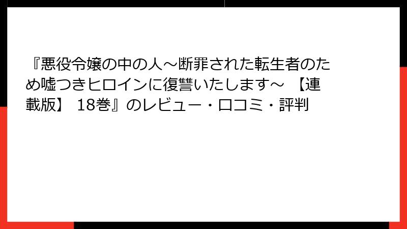 『悪役令嬢の中の人～断罪された転生者のため嘘つきヒロインに復讐いたします～ 【連載版】 18巻』のレビュー・口コミ・評判