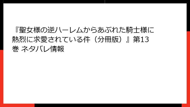 『聖女様の逆ハーレムからあぶれた騎士様に熱烈に求愛されている件（分冊版）』第13巻 ネタバレ情報