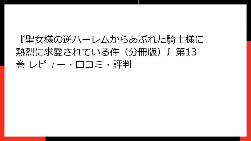 『聖女様の逆ハーレムからあぶれた騎士様に熱烈に求愛されている件（分冊版）』第13巻 レビュー・口コミ・評判