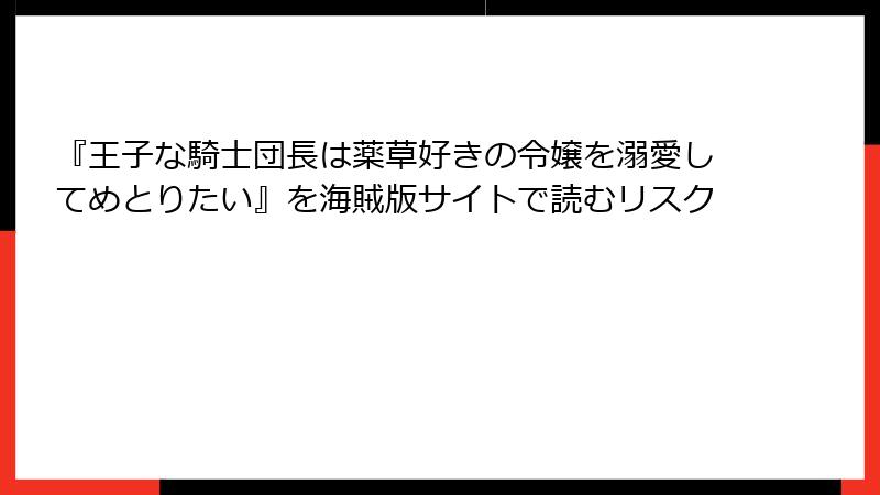 『王子な騎士団長は薬草好きの令嬢を溺愛してめとりたい』を海賊版サイトで読むリスク