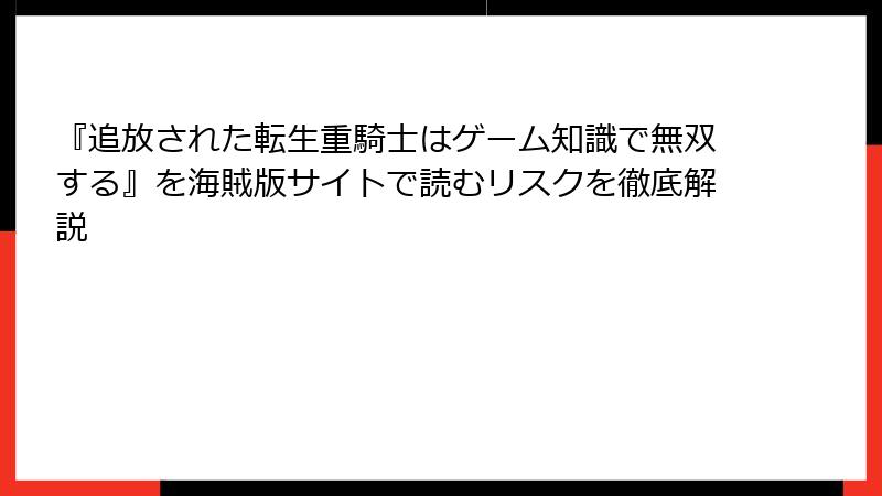 『追放された転生重騎士はゲーム知識で無双する』を海賊版サイトで読むリスクを徹底解説
