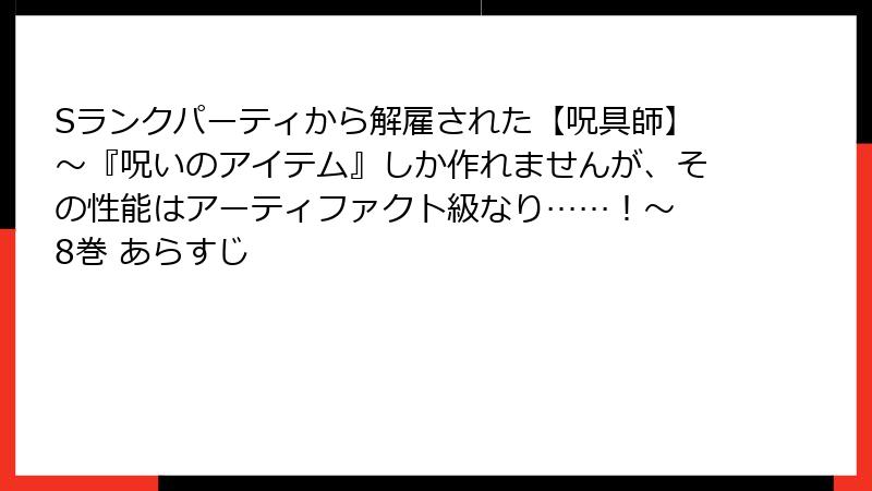 Sランクパーティから解雇された【呪具師】～『呪いのアイテム』しか作れませんが、その性能はアーティファクト級なり……！～ 8巻 あらすじ