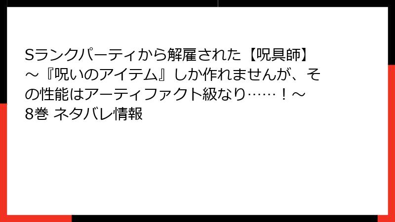 Sランクパーティから解雇された【呪具師】～『呪いのアイテム』しか作れませんが、その性能はアーティファクト級なり……！～ 8巻 ネタバレ情報