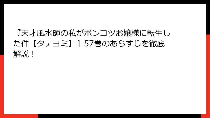 『天才風水師の私がポンコツお嬢様に転生した件【タテヨミ】』57巻のあらすじを徹底解説！